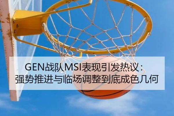 GEN战队MSI表现引发热议：强势推进与临场调整到底成色几何